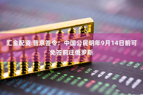 汇金配资 普京签令：中国公民明年9月14日前可免签前往俄罗斯