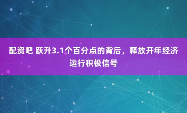 配资吧 跃升3.1个百分点的背后，释放开年经济运行积极信号