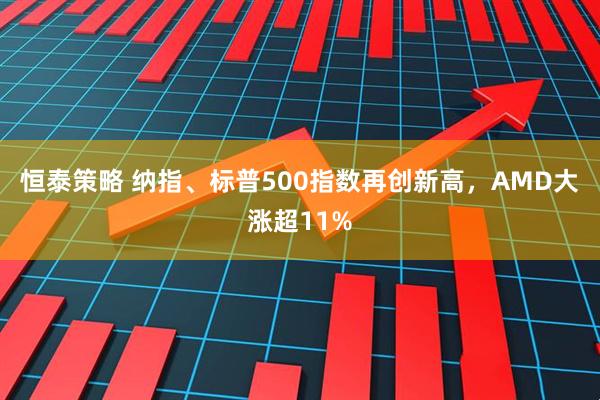 恒泰策略 纳指、标普500指数再创新高，AMD大涨超11%