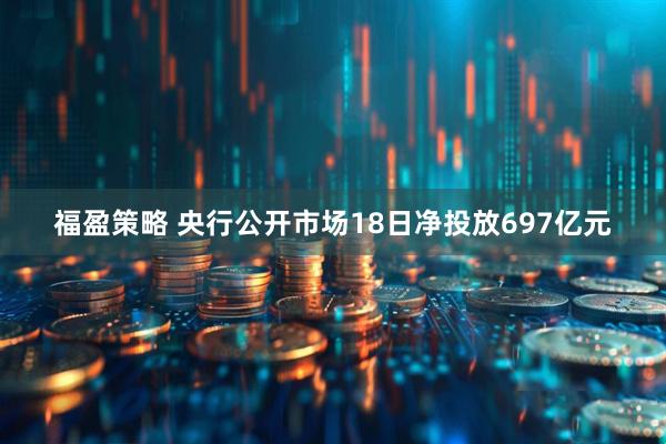 福盈策略 央行公开市场18日净投放697亿元